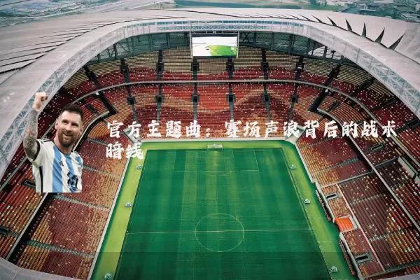官方主题曲:赛场声浪背后的战术暗线