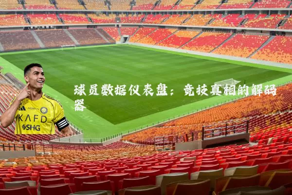 球员数据仪表盘:竞技真相的解码器