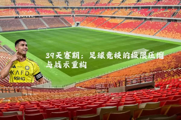 39天赛期:足球竞技的极限压缩与战术重构