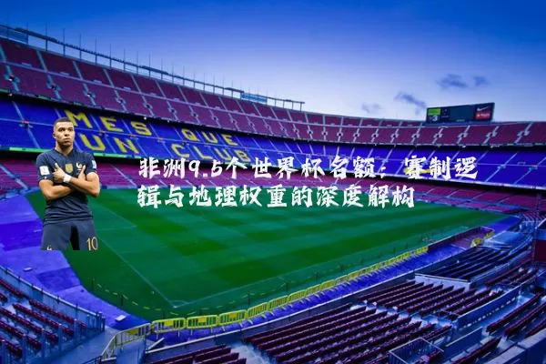 非洲9.5个世界杯名额:赛制逻辑与地理权重的深度解构
