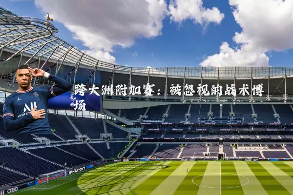 跨大洲附加赛:被忽视的战术博弈场