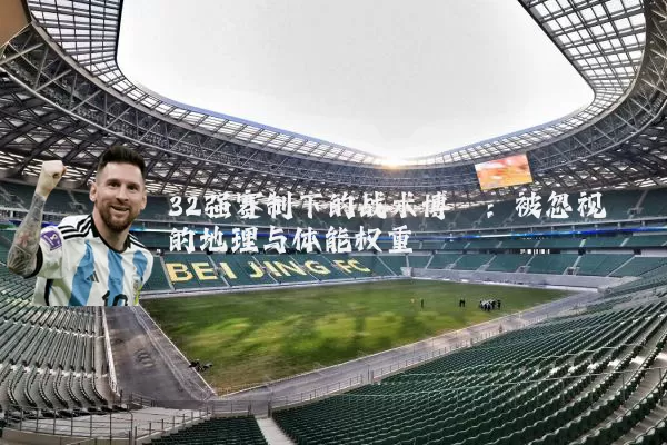 32强赛制下的战术博弈:被忽视的地理与体能权重