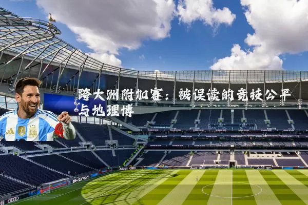 跨大洲附加赛:被误读的竞技公平与地理博弈