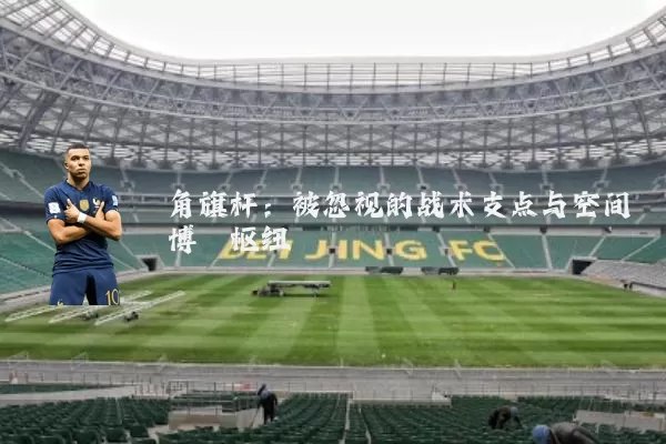 角旗杆：被忽视的战术支点与空间博弈枢纽