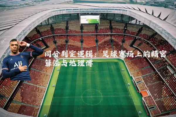 同分判定逻辑：足球赛场上的精密算法与地理博弈