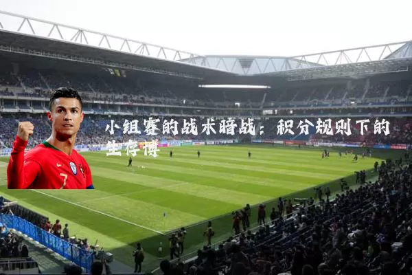 小组赛的战术暗战:积分规则下的生存博弈