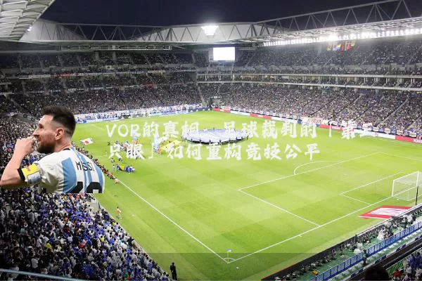 VOR的真相:足球裁判的「第三只眼」如何重构竞技公平