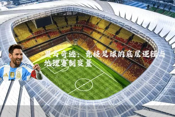 黑马奇迹:竞技足球的底层逻辑与地理赛制变量