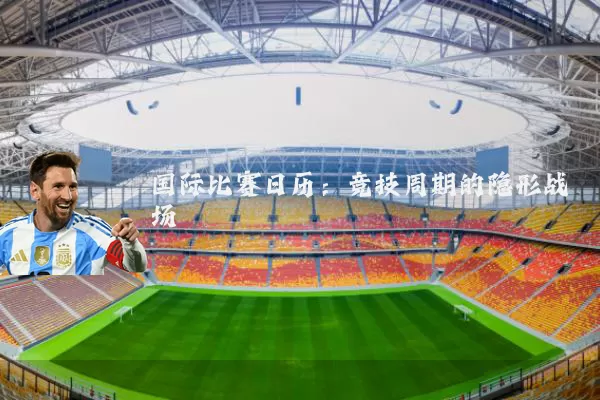 国际比赛日历:竞技周期的隐形战场